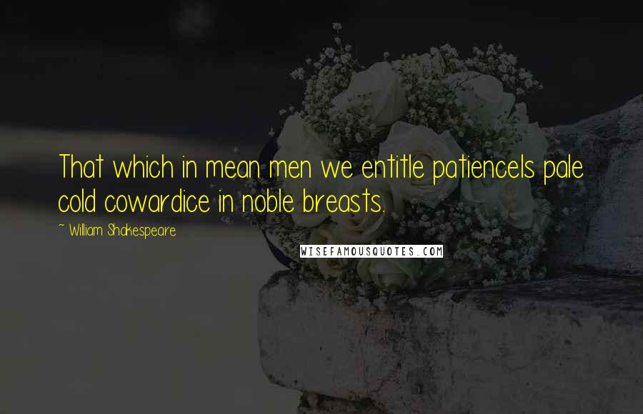 William Shakespeare Quotes: That which in mean men we entitle patienceIs pale cold cowardice in noble breasts.