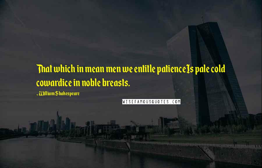 William Shakespeare Quotes: That which in mean men we entitle patienceIs pale cold cowardice in noble breasts.