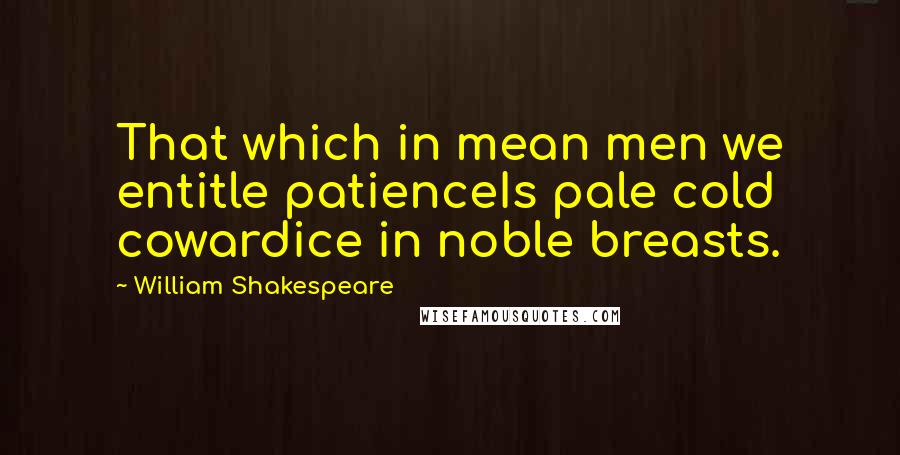 William Shakespeare Quotes: That which in mean men we entitle patienceIs pale cold cowardice in noble breasts.