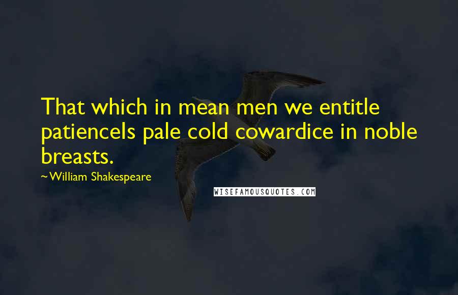 William Shakespeare Quotes: That which in mean men we entitle patienceIs pale cold cowardice in noble breasts.