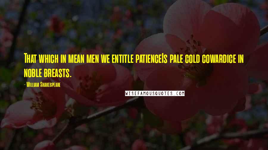 William Shakespeare Quotes: That which in mean men we entitle patienceIs pale cold cowardice in noble breasts.