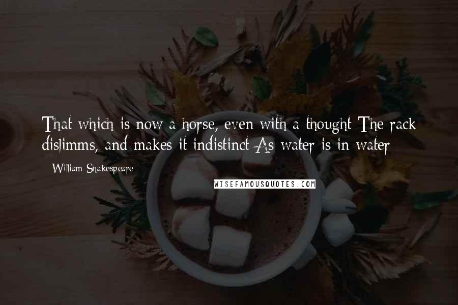 William Shakespeare Quotes: That which is now a horse, even with a thought The rack dislimms, and makes it indistinct As water is in water