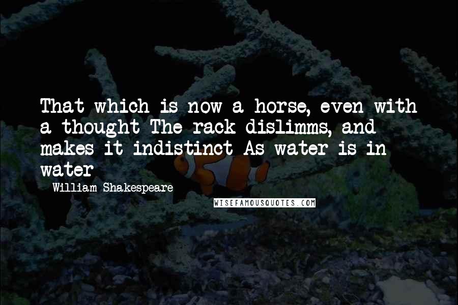 William Shakespeare Quotes: That which is now a horse, even with a thought The rack dislimms, and makes it indistinct As water is in water