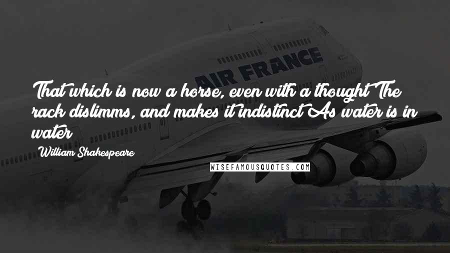 William Shakespeare Quotes: That which is now a horse, even with a thought The rack dislimms, and makes it indistinct As water is in water