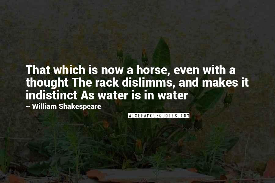 William Shakespeare Quotes: That which is now a horse, even with a thought The rack dislimms, and makes it indistinct As water is in water