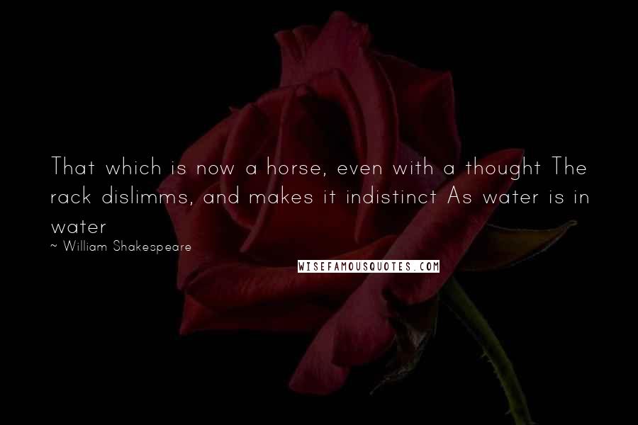 William Shakespeare Quotes: That which is now a horse, even with a thought The rack dislimms, and makes it indistinct As water is in water