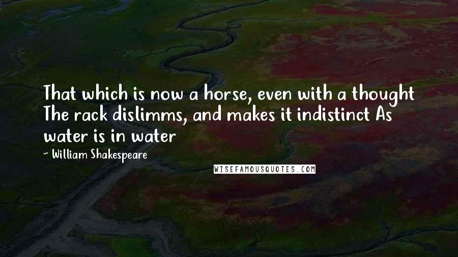 William Shakespeare Quotes: That which is now a horse, even with a thought The rack dislimms, and makes it indistinct As water is in water