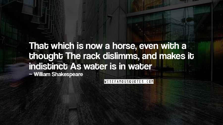 William Shakespeare Quotes: That which is now a horse, even with a thought The rack dislimms, and makes it indistinct As water is in water