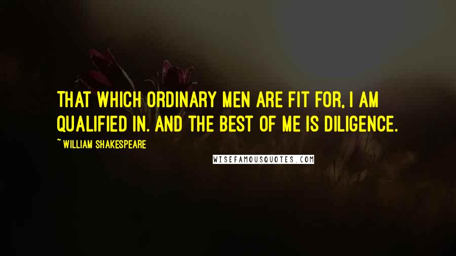 William Shakespeare Quotes: That which ordinary men are fit for, I am qualified in. and the best of me is diligence.