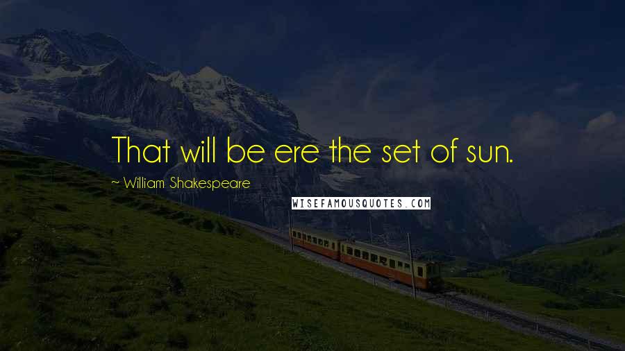 William Shakespeare Quotes: That will be ere the set of sun.