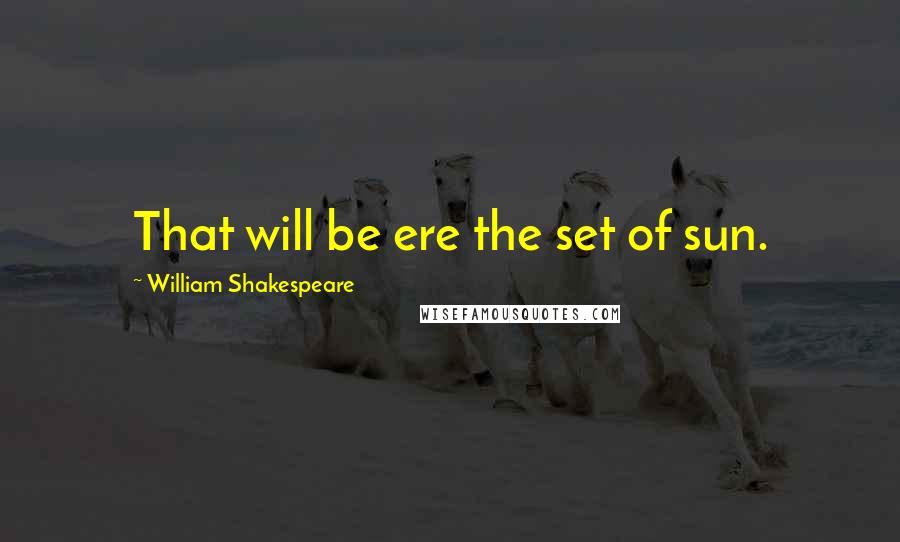 William Shakespeare Quotes: That will be ere the set of sun.