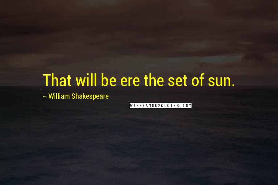 William Shakespeare Quotes: That will be ere the set of sun.