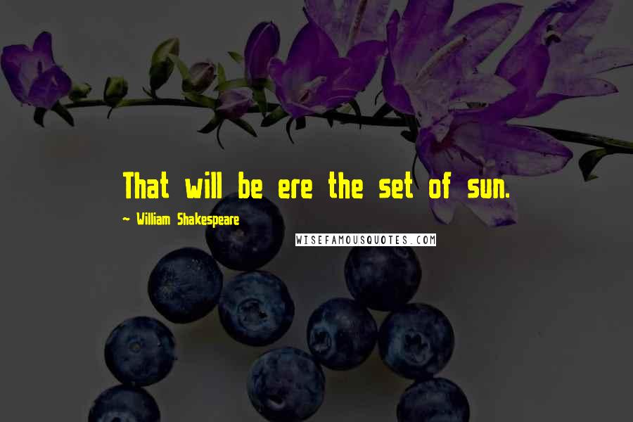 William Shakespeare Quotes: That will be ere the set of sun.