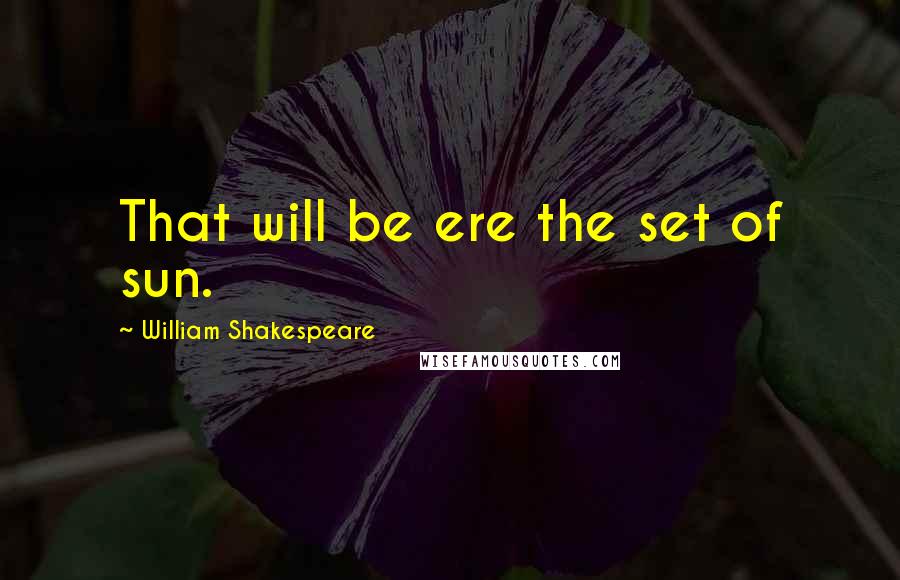 William Shakespeare Quotes: That will be ere the set of sun.