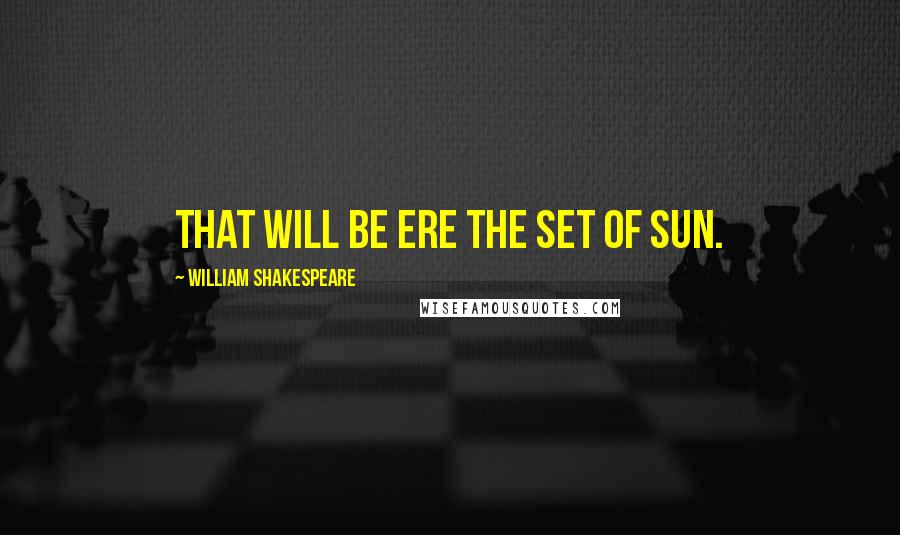 William Shakespeare Quotes: That will be ere the set of sun.