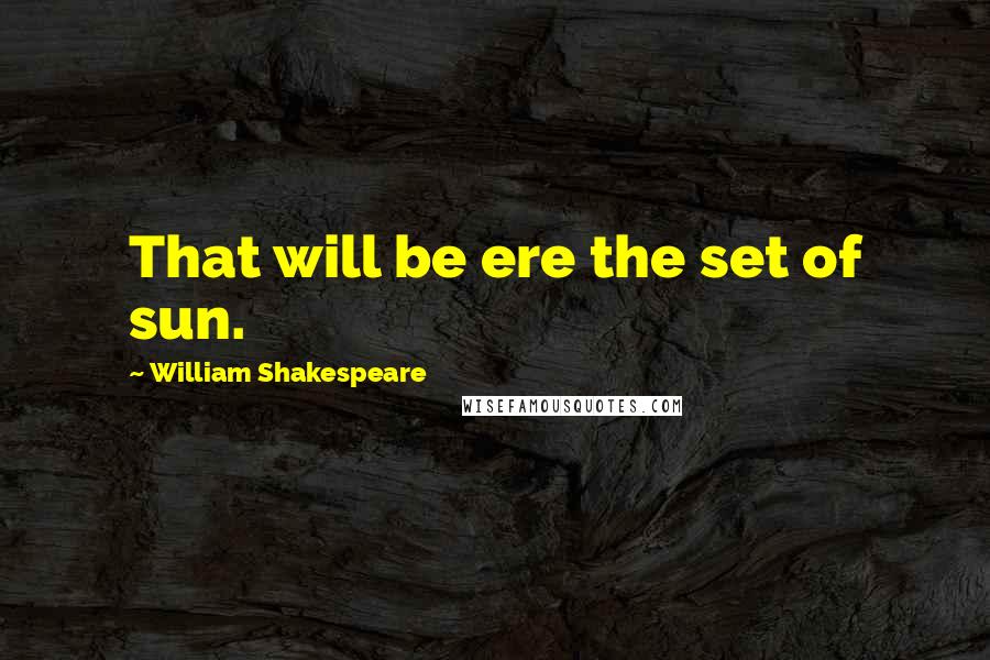 William Shakespeare Quotes: That will be ere the set of sun.