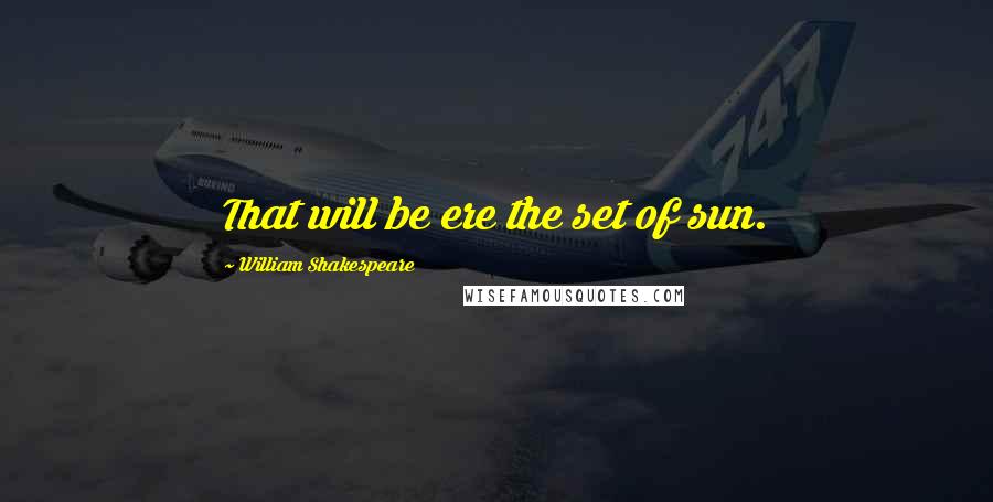 William Shakespeare Quotes: That will be ere the set of sun.