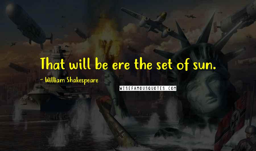 William Shakespeare Quotes: That will be ere the set of sun.