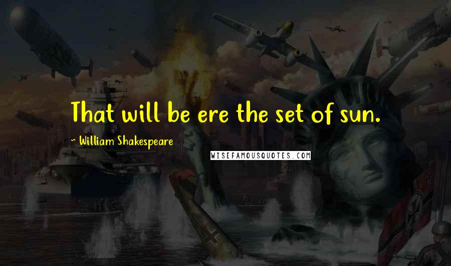 William Shakespeare Quotes: That will be ere the set of sun.