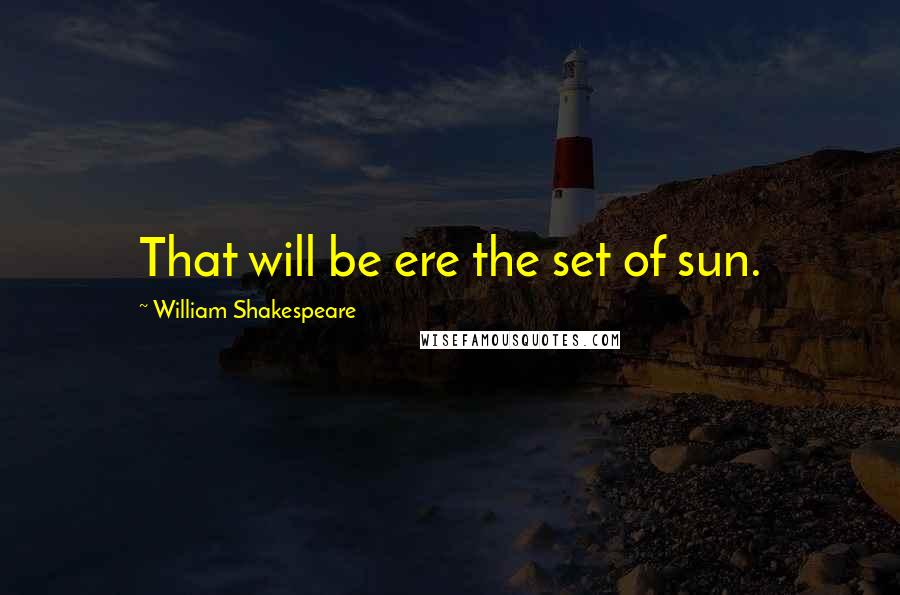 William Shakespeare Quotes: That will be ere the set of sun.