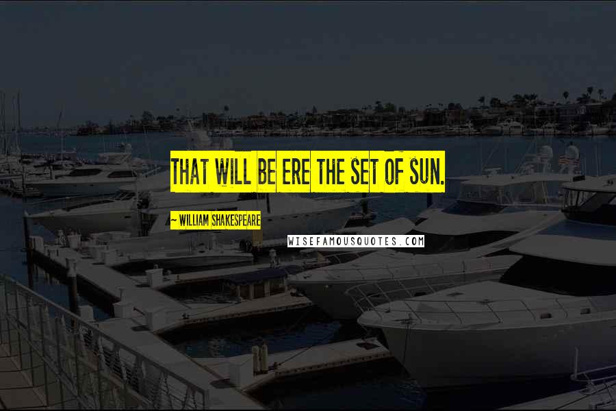 William Shakespeare Quotes: That will be ere the set of sun.