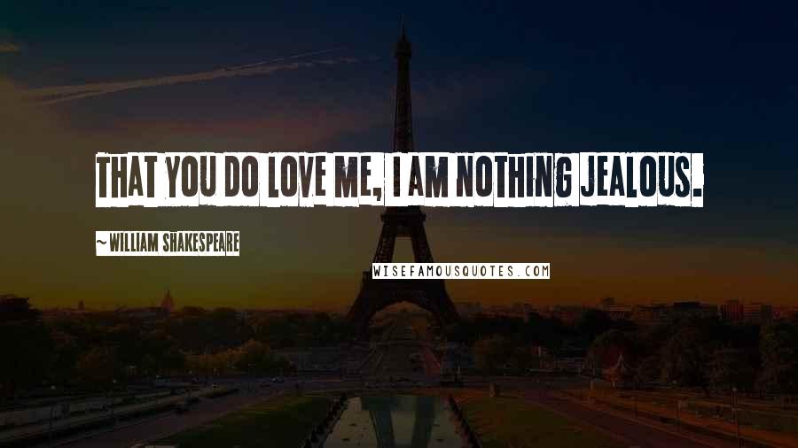 William Shakespeare Quotes: That you do love me, I am nothing jealous.