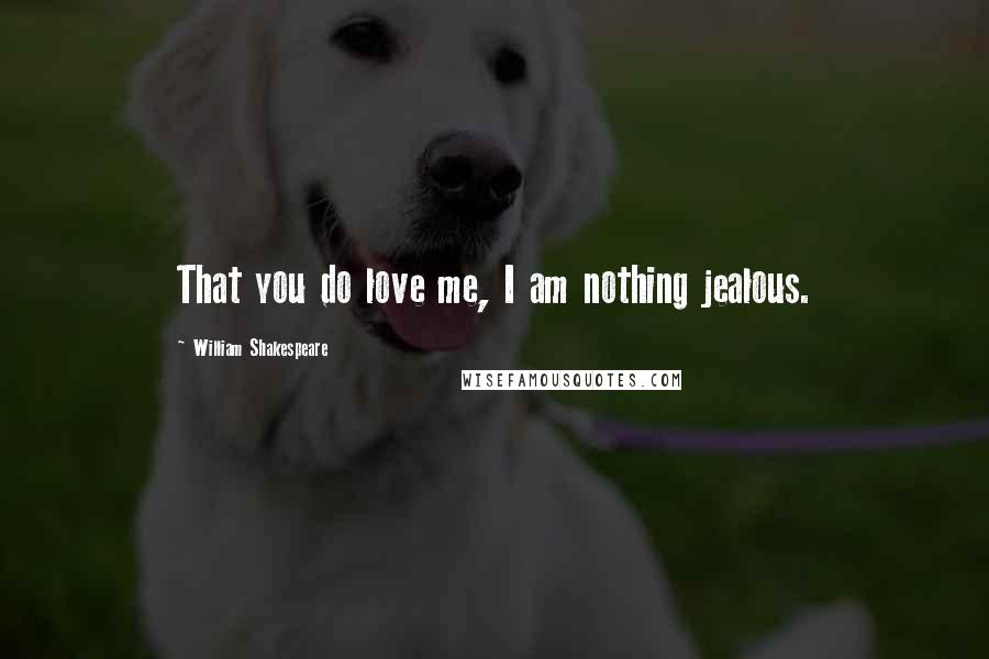 William Shakespeare Quotes: That you do love me, I am nothing jealous.