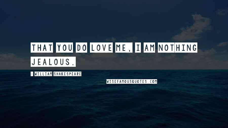William Shakespeare Quotes: That you do love me, I am nothing jealous.