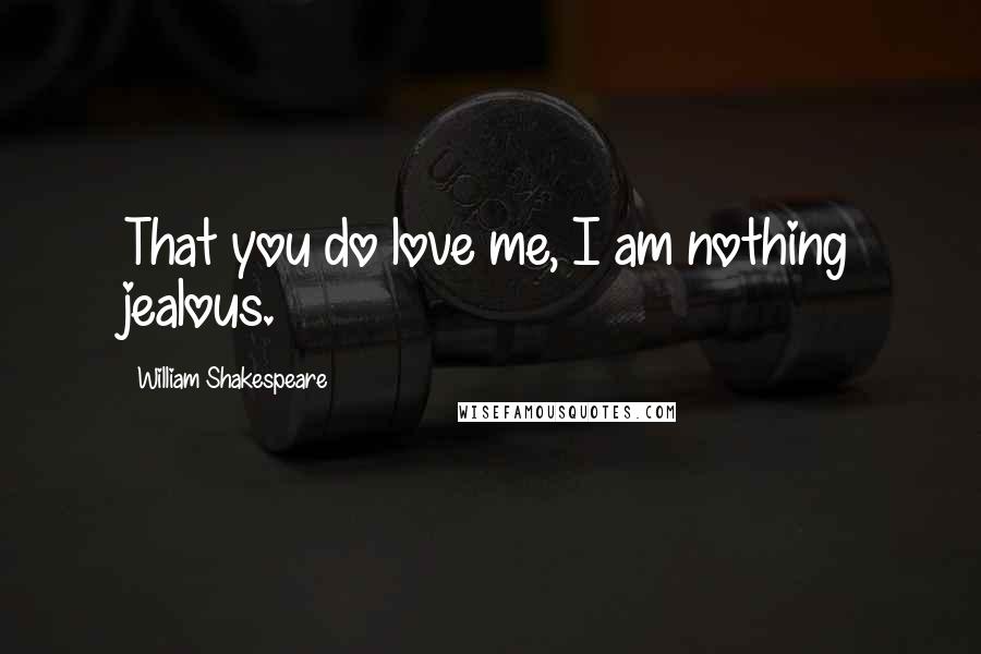 William Shakespeare Quotes: That you do love me, I am nothing jealous.