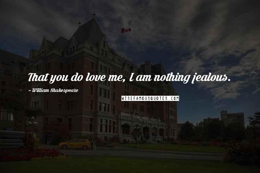 William Shakespeare Quotes: That you do love me, I am nothing jealous.