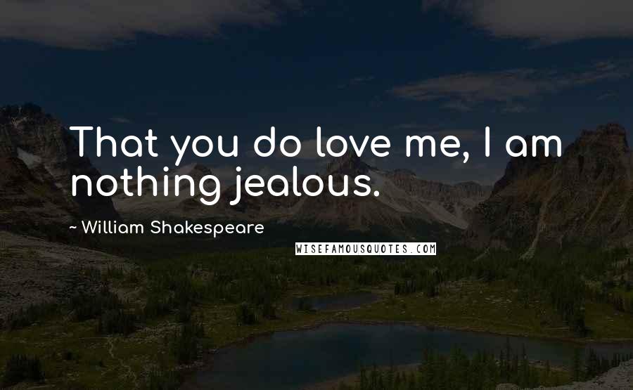 William Shakespeare Quotes: That you do love me, I am nothing jealous.