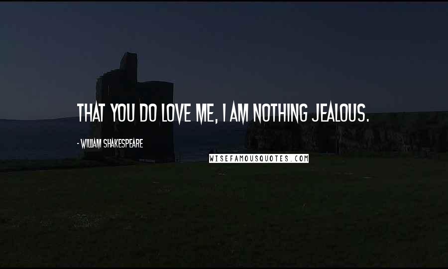 William Shakespeare Quotes: That you do love me, I am nothing jealous.