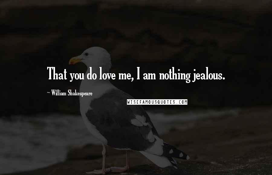 William Shakespeare Quotes: That you do love me, I am nothing jealous.