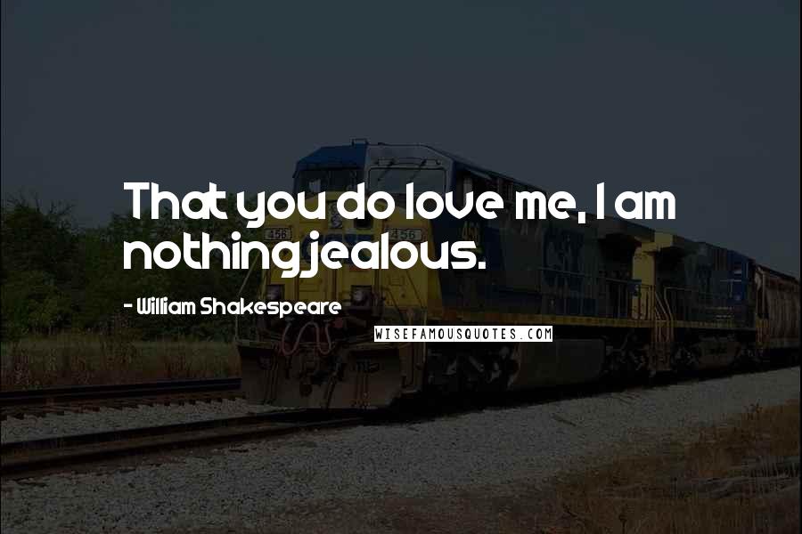 William Shakespeare Quotes: That you do love me, I am nothing jealous.