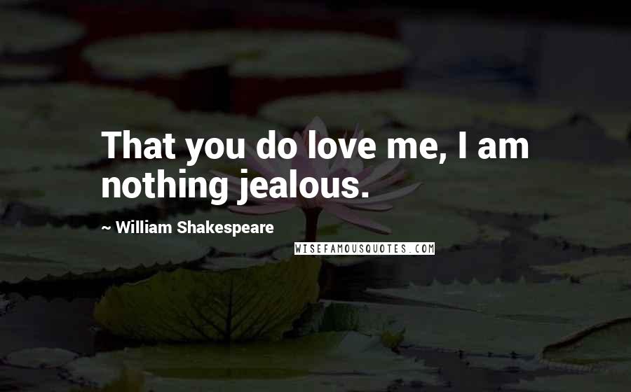 William Shakespeare Quotes: That you do love me, I am nothing jealous.