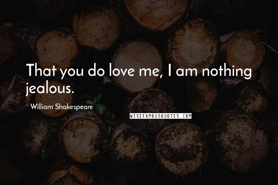 William Shakespeare Quotes: That you do love me, I am nothing jealous.