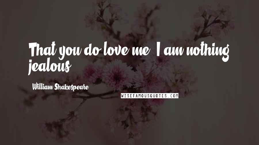 William Shakespeare Quotes: That you do love me, I am nothing jealous.