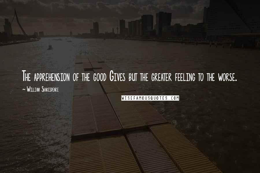 William Shakespeare Quotes: The apprehension of the good Gives but the greater feeling to the worse.