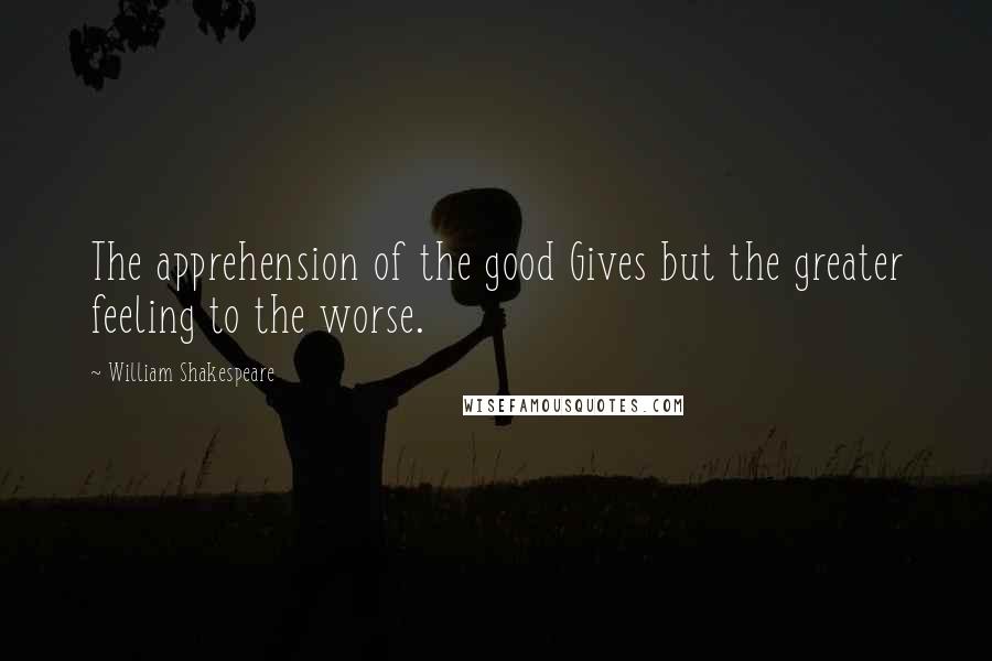 William Shakespeare Quotes: The apprehension of the good Gives but the greater feeling to the worse.