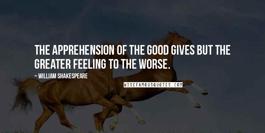 William Shakespeare Quotes: The apprehension of the good Gives but the greater feeling to the worse.