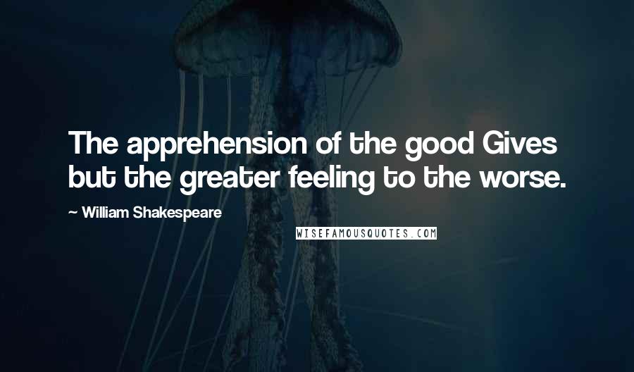 William Shakespeare Quotes: The apprehension of the good Gives but the greater feeling to the worse.