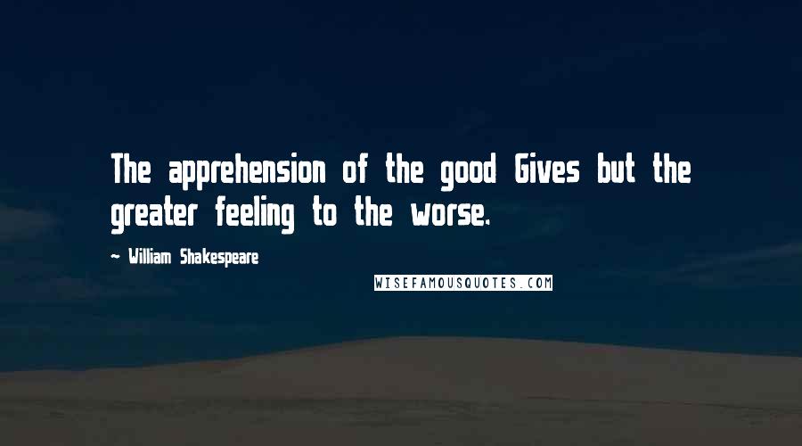 William Shakespeare Quotes: The apprehension of the good Gives but the greater feeling to the worse.