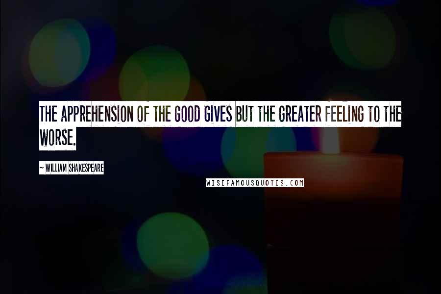 William Shakespeare Quotes: The apprehension of the good Gives but the greater feeling to the worse.