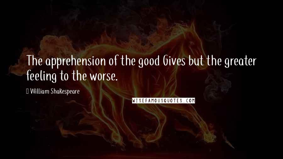 William Shakespeare Quotes: The apprehension of the good Gives but the greater feeling to the worse.