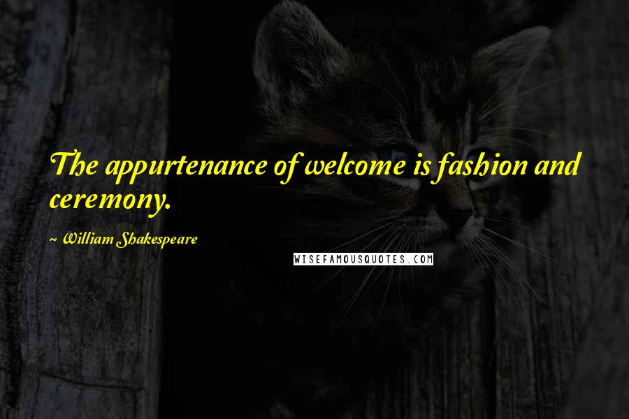 William Shakespeare Quotes: The appurtenance of welcome is fashion and ceremony.