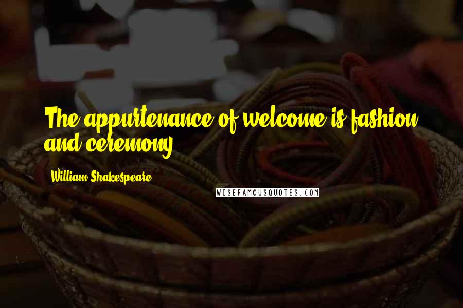 William Shakespeare Quotes: The appurtenance of welcome is fashion and ceremony.