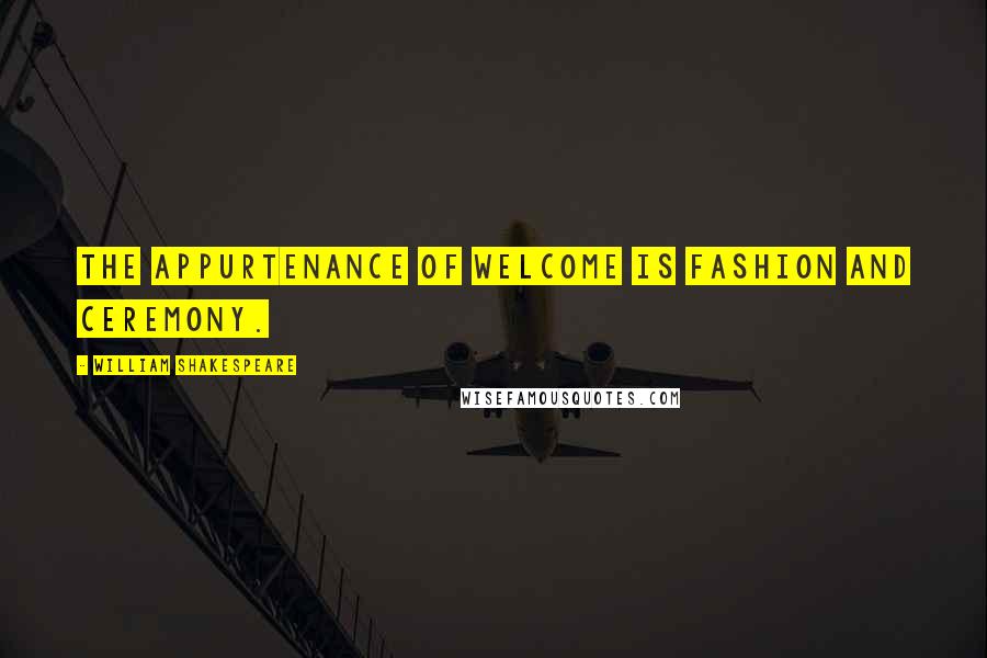 William Shakespeare Quotes: The appurtenance of welcome is fashion and ceremony.
