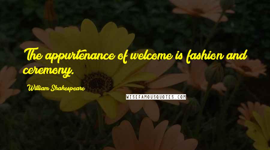 William Shakespeare Quotes: The appurtenance of welcome is fashion and ceremony.