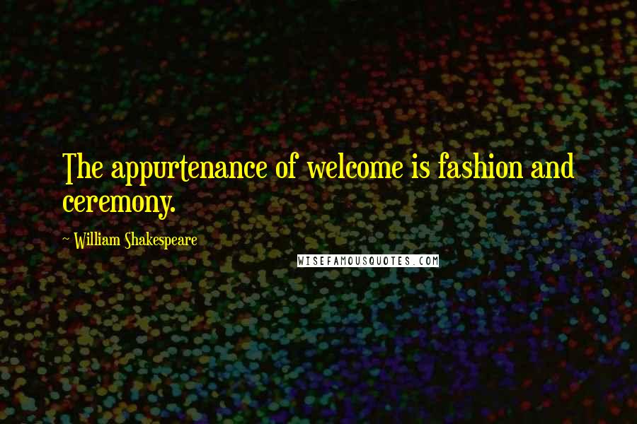 William Shakespeare Quotes: The appurtenance of welcome is fashion and ceremony.