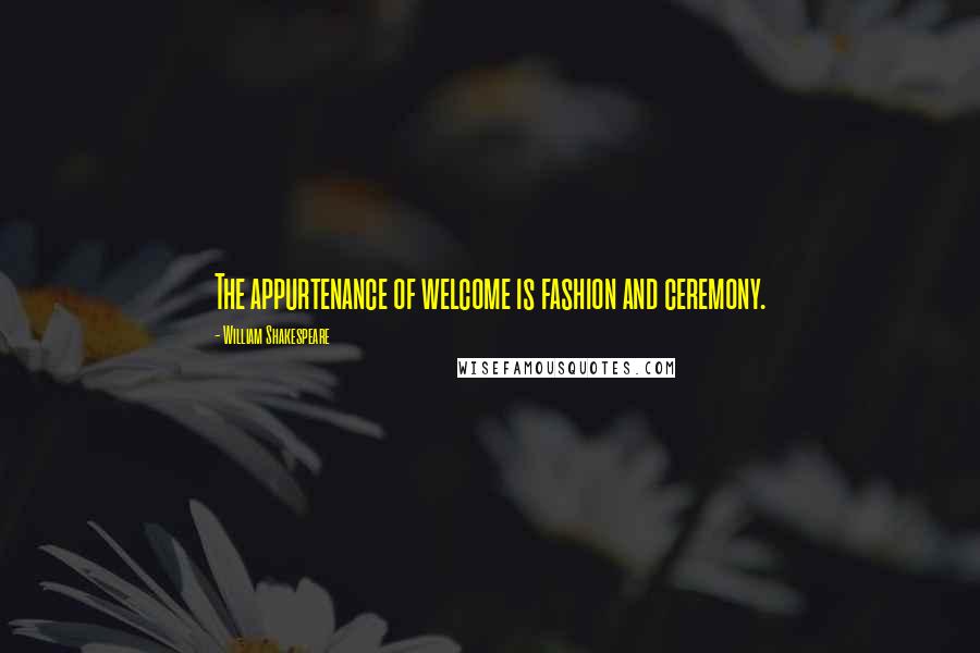 William Shakespeare Quotes: The appurtenance of welcome is fashion and ceremony.